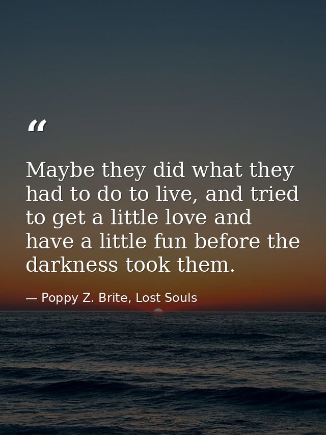 Maybe they did what they had to do to live, and tried to get a little love and have a little fun before the darkness too — Poppy Z. Brite, Lost Souls