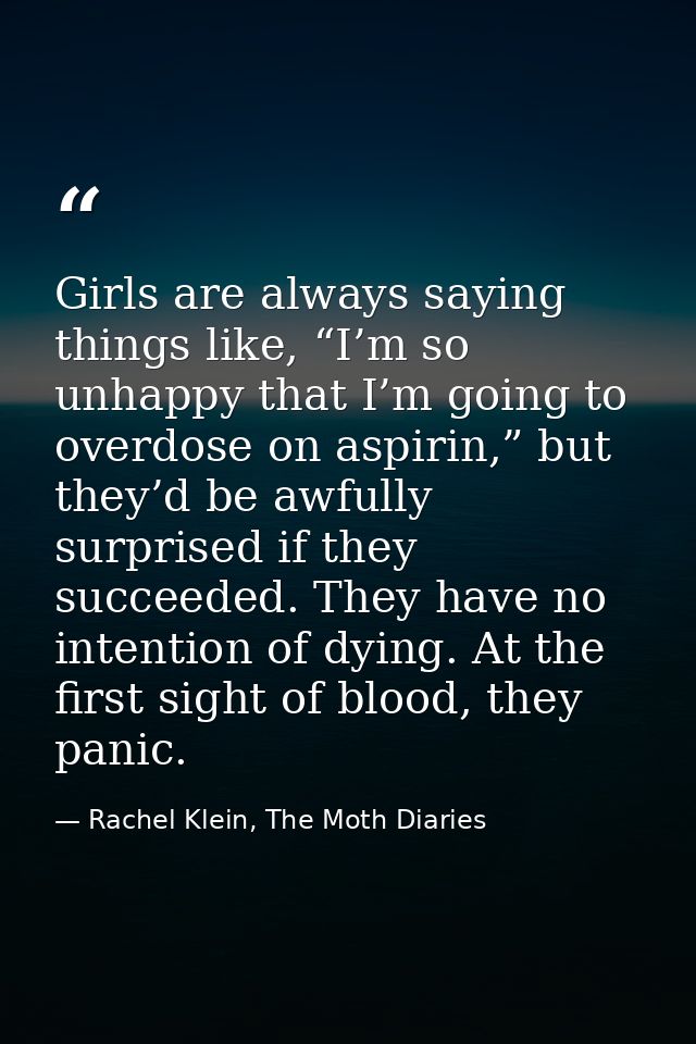 Girls are always saying things like, “I’m so unhappy that I’m going to overdose on aspirin,” but they’d be awfully surpr — Rachel Klein, The Moth Diaries