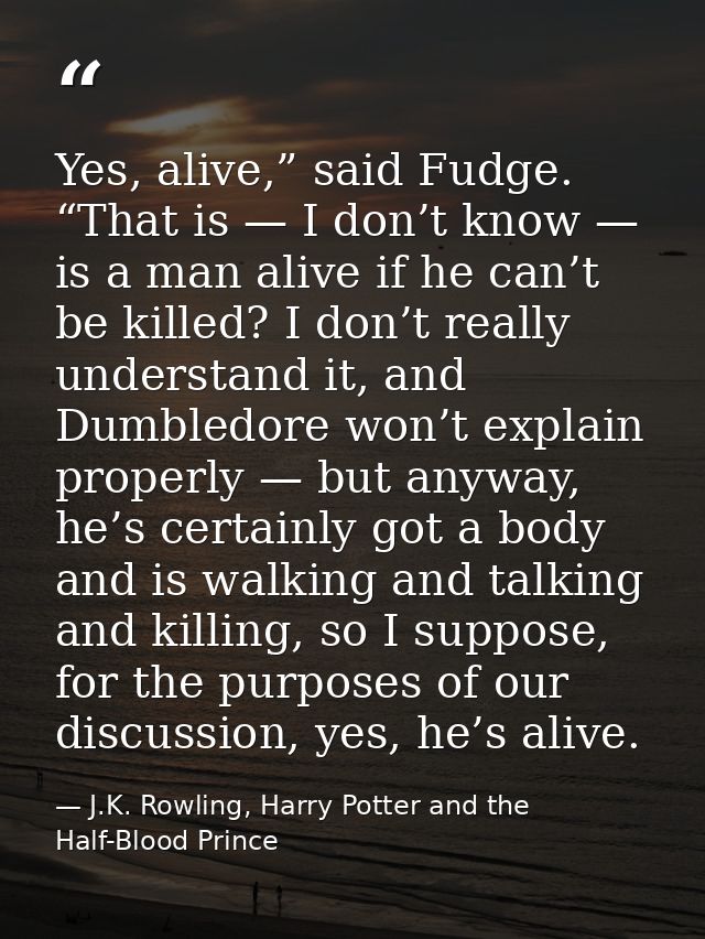 Yes, alive,” said Fudge. “That is — I don’t know — is a man alive if he can’t be killed? I don’t really understand it, a — J.K. Rowling, Harry Potter and the Half-Blood Prince