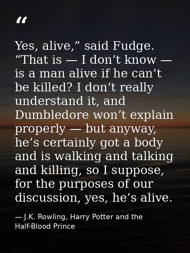 Yes, alive,” said Fudge. “That is — I don’t know — is a man alive if he can’t be killed? I don’t really understand it, a — J.K. Rowling, Harry Potter and the Half-Blood Prince