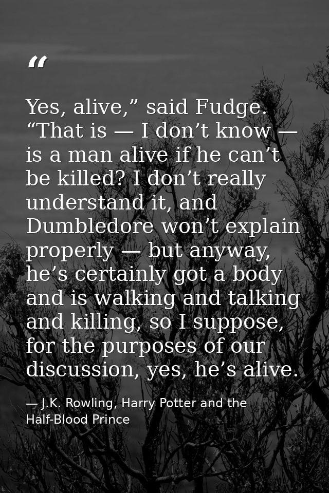Yes, alive,” said Fudge. “That is — I don’t know — is a man alive if he can’t be killed? I don’t really understand it, a — J.K. Rowling, Harry Potter and the Half-Blood Prince
