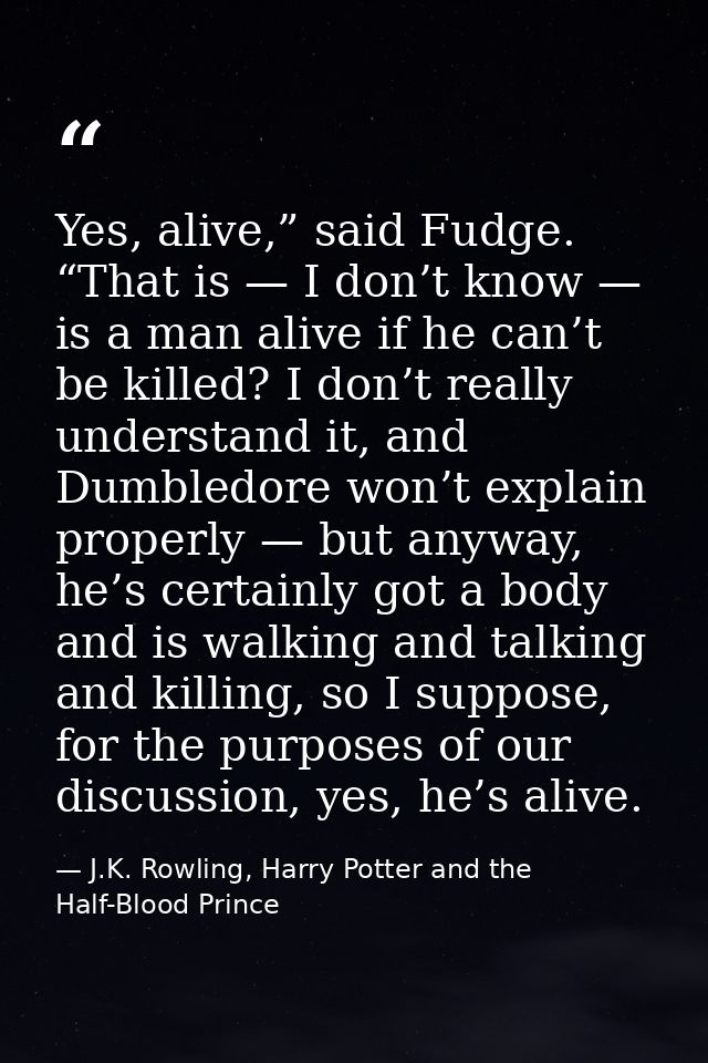 Yes, alive,” said Fudge. “That is — I don’t know — is a man alive if he can’t be killed? I don’t really understand it, a — J.K. Rowling, Harry Potter and the Half-Blood Prince