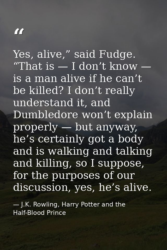 Yes, alive,” said Fudge. “That is — I don’t know — is a man alive if he can’t be killed? I don’t really understand it, a — J.K. Rowling, Harry Potter and the Half-Blood Prince