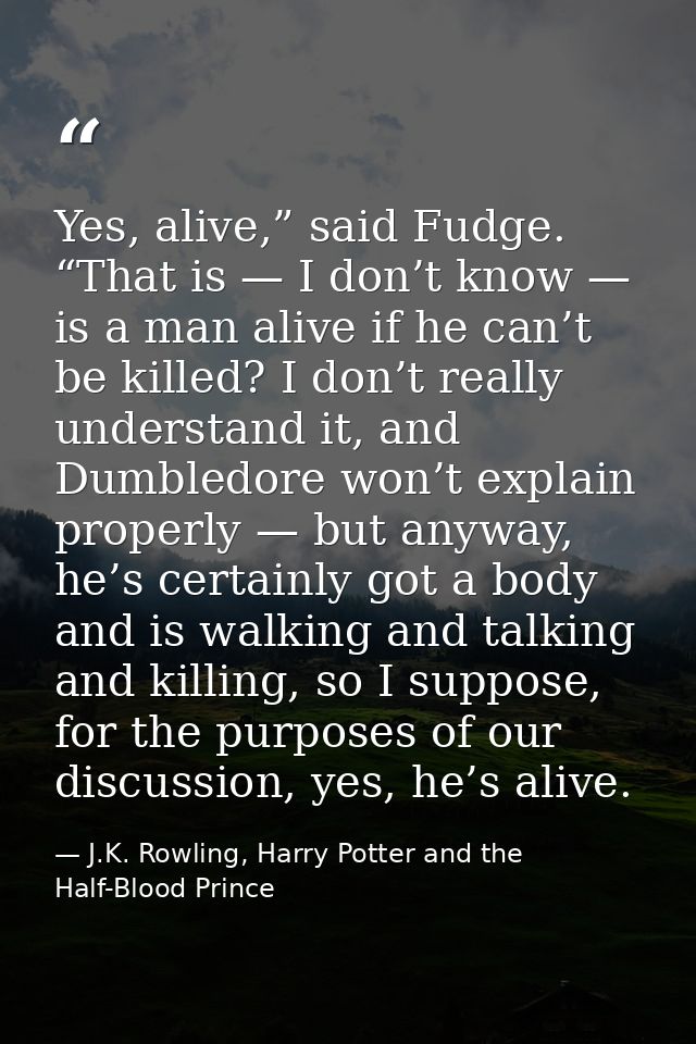 Yes, alive,” said Fudge. “That is — I don’t know — is a man alive if he can’t be killed? I don’t really understand it, a — J.K. Rowling, Harry Potter and the Half-Blood Prince