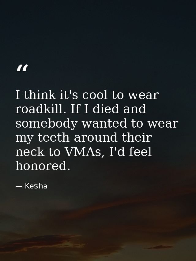 I think it's cool to wear roadkill. If I died and somebody wanted to wear my teeth around their neck to VMAs, I'd feel h — Ke$ha