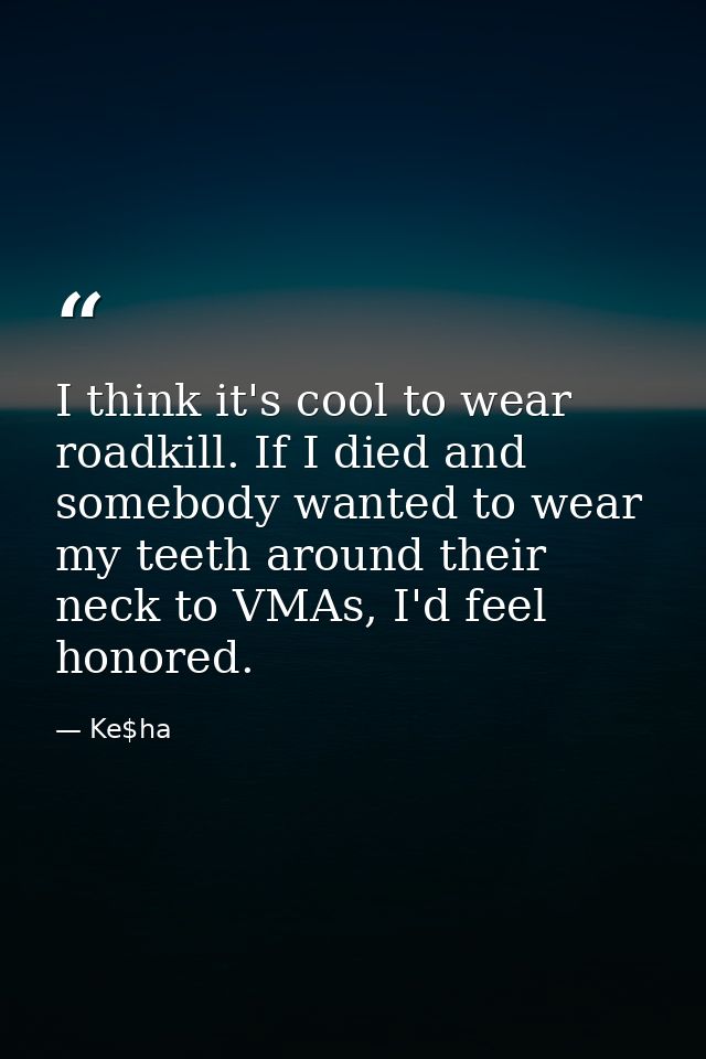 I think it's cool to wear roadkill. If I died and somebody wanted to wear my teeth around their neck to VMAs, I'd feel h — Ke$ha