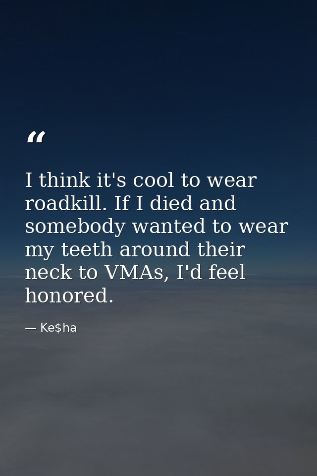 I think it's cool to wear roadkill. If I died and somebody wanted to wear my teeth around their neck to VMAs, I'd feel h — Ke$ha