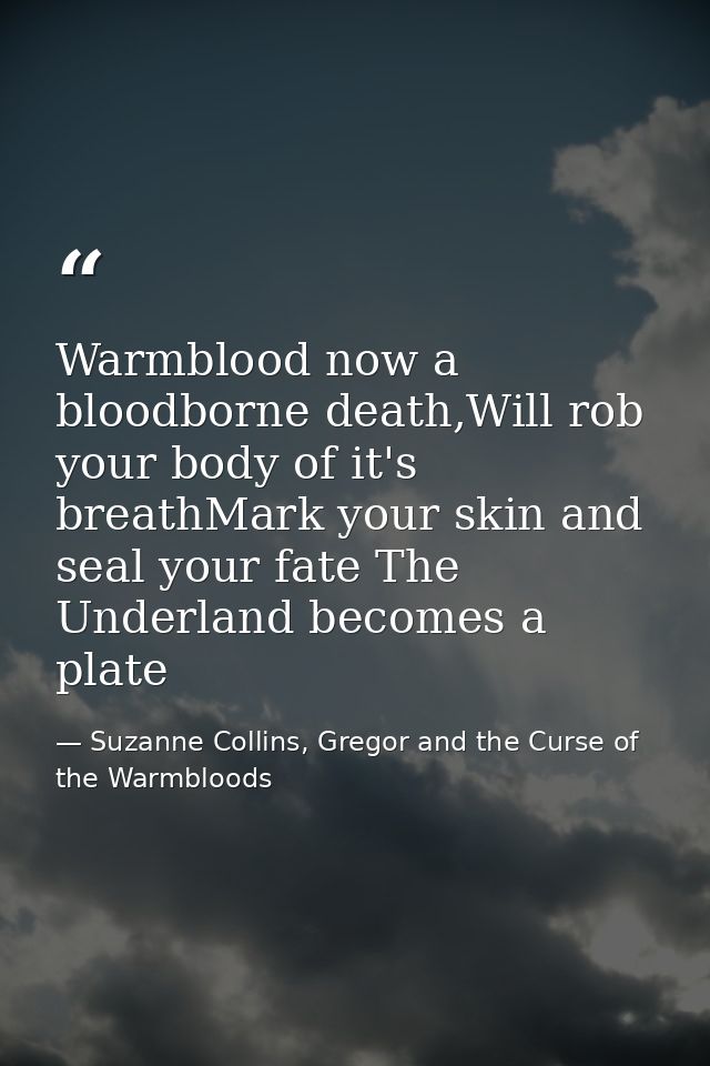 Warmblood now a bloodborne death,Will rob your body of it's breathMark your skin and seal your fate The Underland become — Suzanne Collins, Gregor and the Curse of the Warmbloods