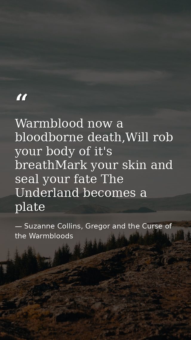 Warmblood now a bloodborne death,Will rob your body of it's breathMark your skin and seal your fate The Underland become — Suzanne Collins, Gregor and the Curse of the Warmbloods