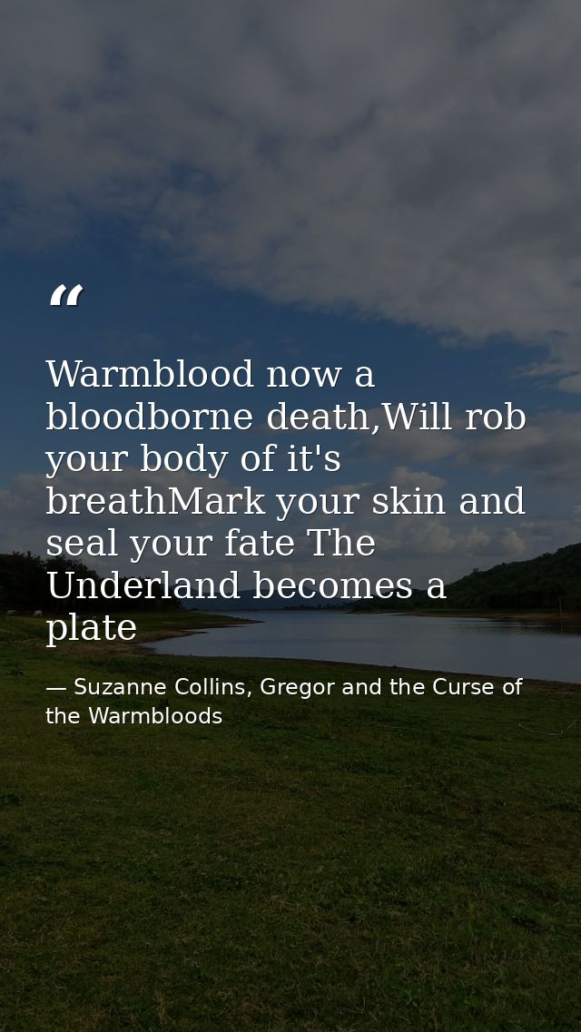 Warmblood now a bloodborne death,Will rob your body of it's breathMark your skin and seal your fate The Underland become — Suzanne Collins, Gregor and the Curse of the Warmbloods