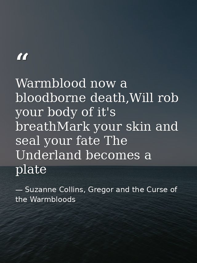 Warmblood now a bloodborne death,Will rob your body of it's breathMark your skin and seal your fate The Underland become — Suzanne Collins, Gregor and the Curse of the Warmbloods