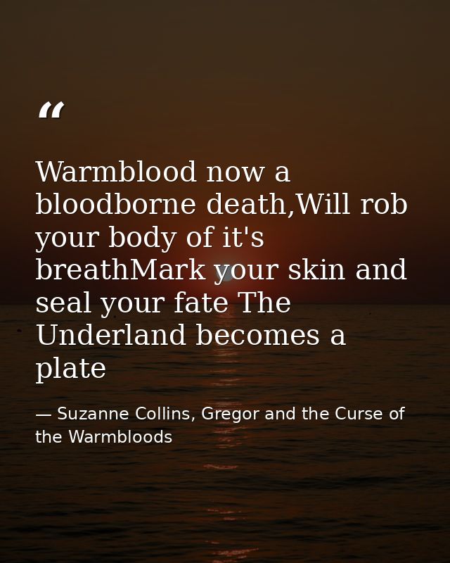Warmblood now a bloodborne death,Will rob your body of it's breathMark your skin and seal your fate The Underland become — Suzanne Collins, Gregor and the Curse of the Warmbloods