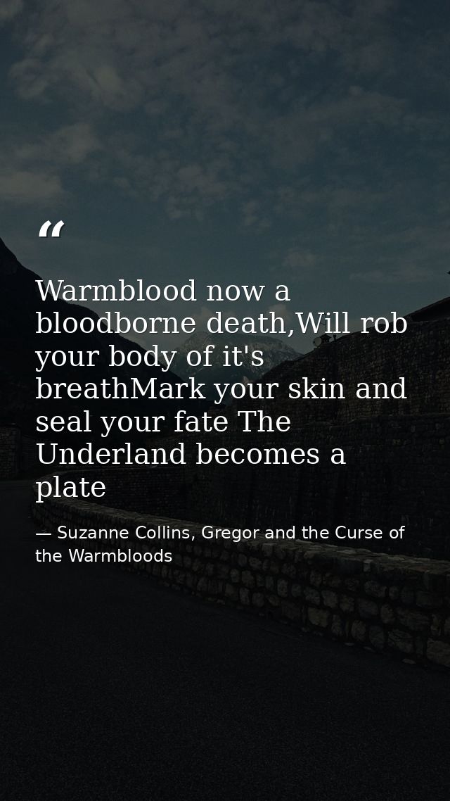 Warmblood now a bloodborne death,Will rob your body of it's breathMark your skin and seal your fate The Underland become — Suzanne Collins, Gregor and the Curse of the Warmbloods