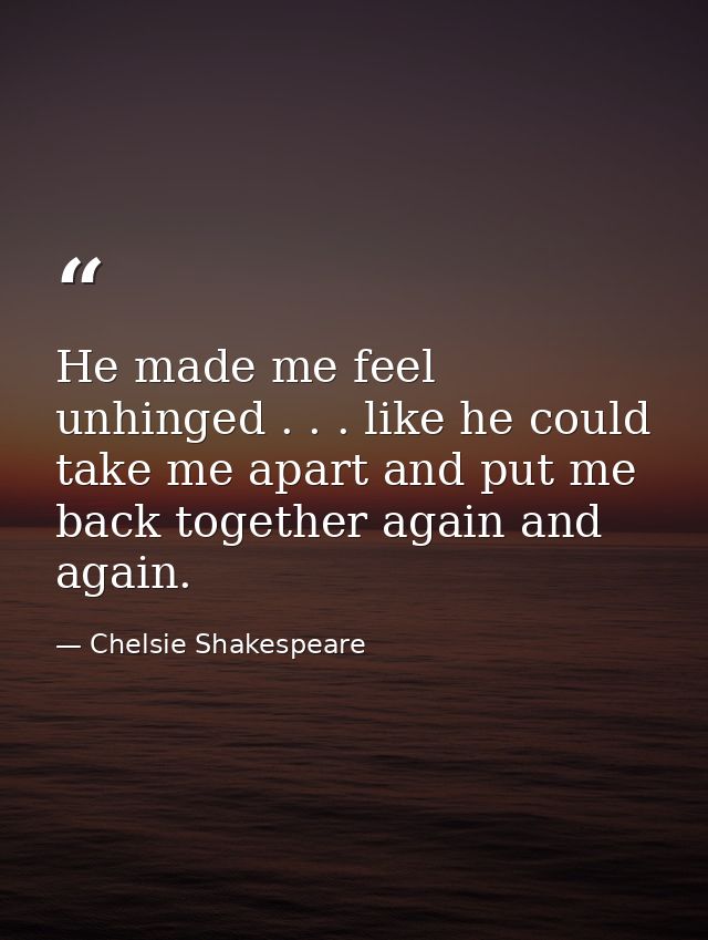 He made me feel unhinged . . . like he could take me apart and put me back together again and again. — Chelsie Shakespeare