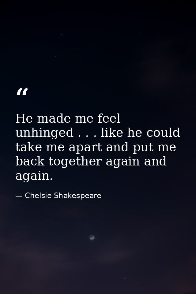 He made me feel unhinged . . . like he could take me apart and put me back together again and again. — Chelsie Shakespeare