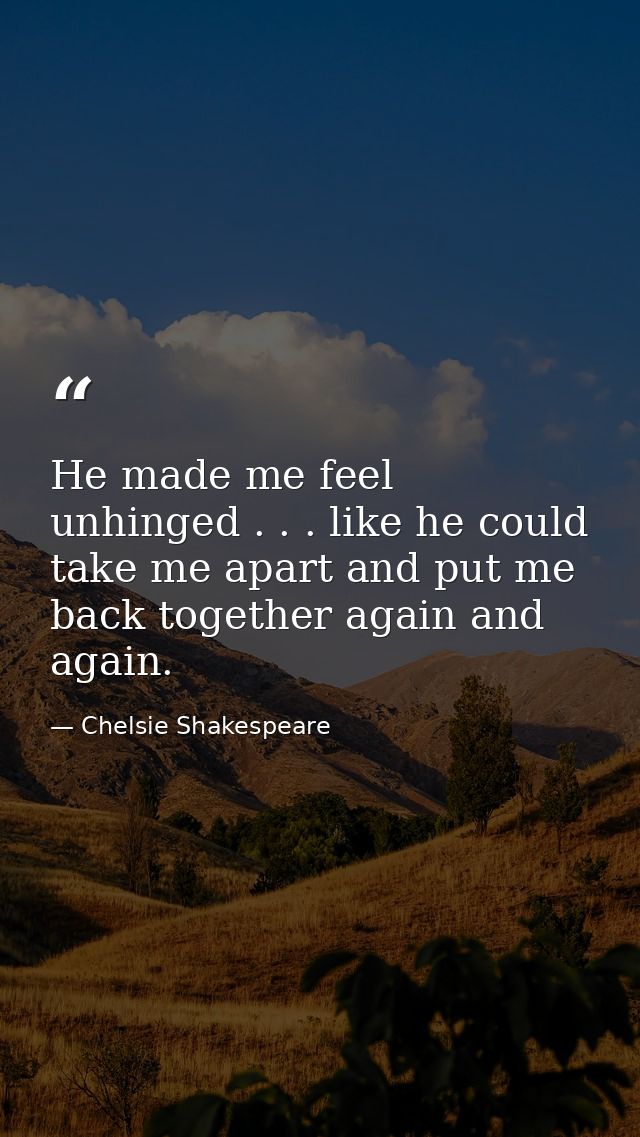 He made me feel unhinged . . . like he could take me apart and put me back together again and again. — Chelsie Shakespeare