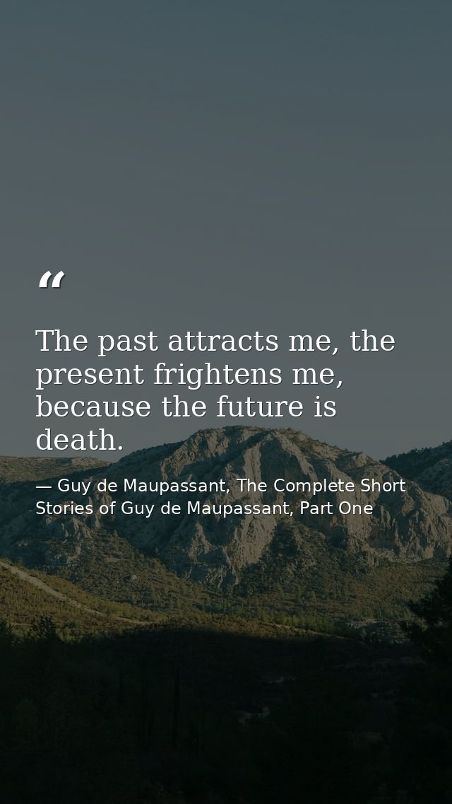 The past attracts me, the present frightens me, because the future is death. — Guy de Maupassant, The Complete Short Stories of Guy de Maupassant, Part One