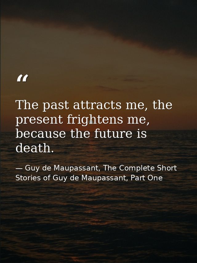 The past attracts me, the present frightens me, because the future is death. — Guy de Maupassant, The Complete Short Stories of Guy de Maupassant, Part One