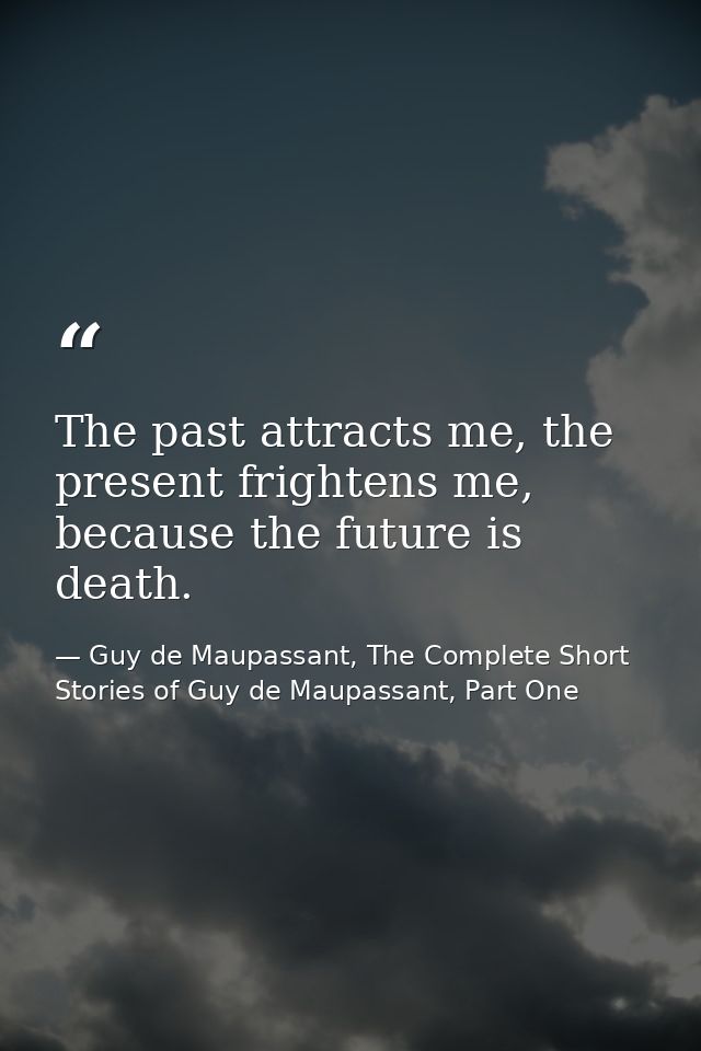 The past attracts me, the present frightens me, because the future is death. — Guy de Maupassant, The Complete Short Stories of Guy de Maupassant, Part One