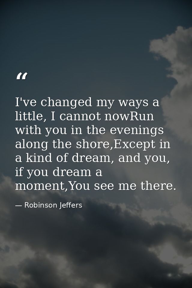 I've changed my ways a little, I cannot nowRun with you in the evenings along the shore,Except in a kind of dream, and y — Robinson Jeffers