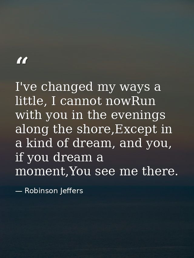 I've changed my ways a little, I cannot nowRun with you in the evenings along the shore,Except in a kind of dream, and y — Robinson Jeffers