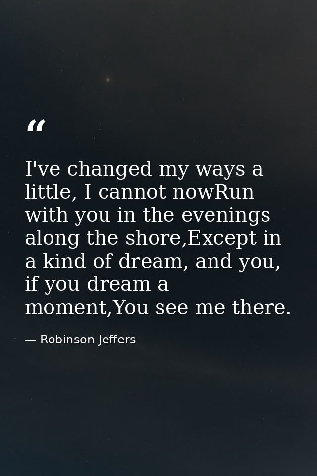 I've changed my ways a little, I cannot nowRun with you in the evenings along the shore,Except in a kind of dream, and y — Robinson Jeffers