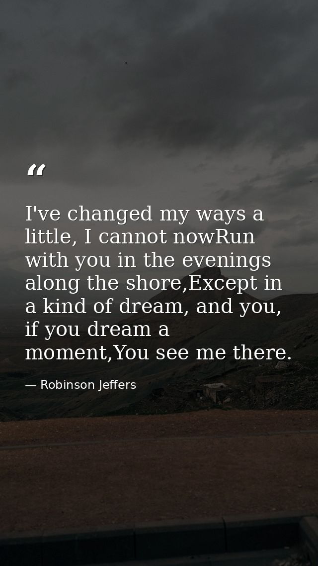 I've changed my ways a little, I cannot nowRun with you in the evenings along the shore,Except in a kind of dream, and y — Robinson Jeffers