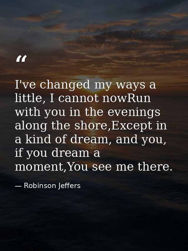 I've changed my ways a little, I cannot nowRun with you in the evenings along the shore,Except in a kind of dream, and y — Robinson Jeffers