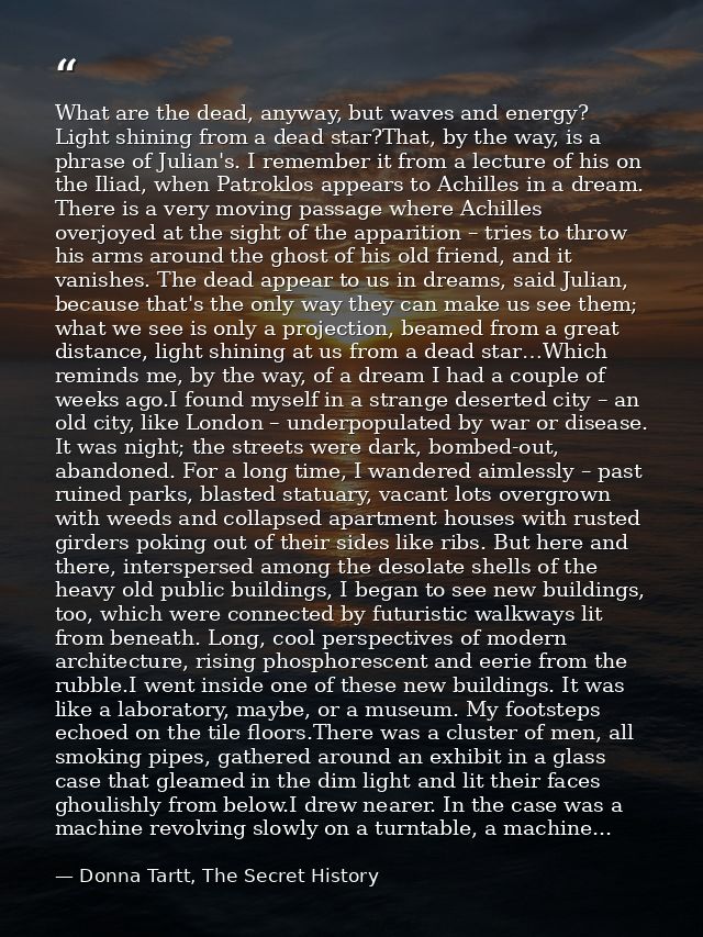 What are the dead, anyway, but waves and energy? Light shining from a dead star?That, by the way, is a phrase of Julian' — Donna Tartt, The Secret History