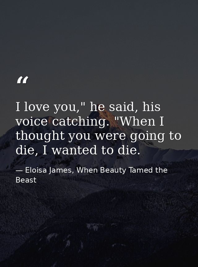 I love you," he said, his voice catching. "When I thought you were going to die, I wanted to die. — Eloisa James, When Beauty Tamed the Beast