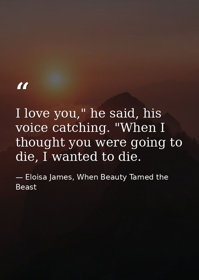 I love you," he said, his voice catching. "When I thought you were going to die, I wanted to die. — Eloisa James, When Beauty Tamed the Beast