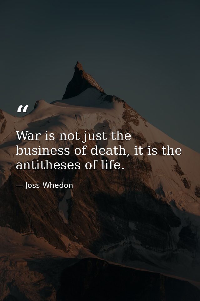 War is not just the business of death, it is the antitheses of life. — Joss Whedon