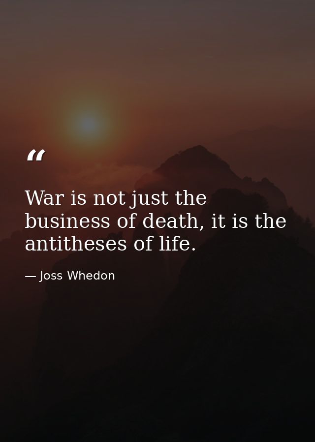 War is not just the business of death, it is the antitheses of life. — Joss Whedon