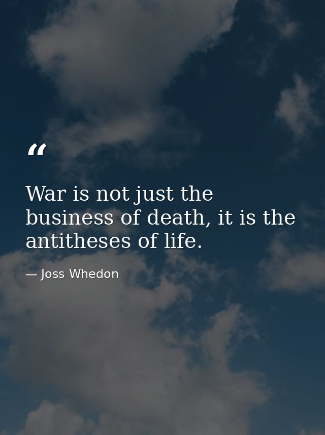 War is not just the business of death, it is the antitheses of life. — Joss Whedon