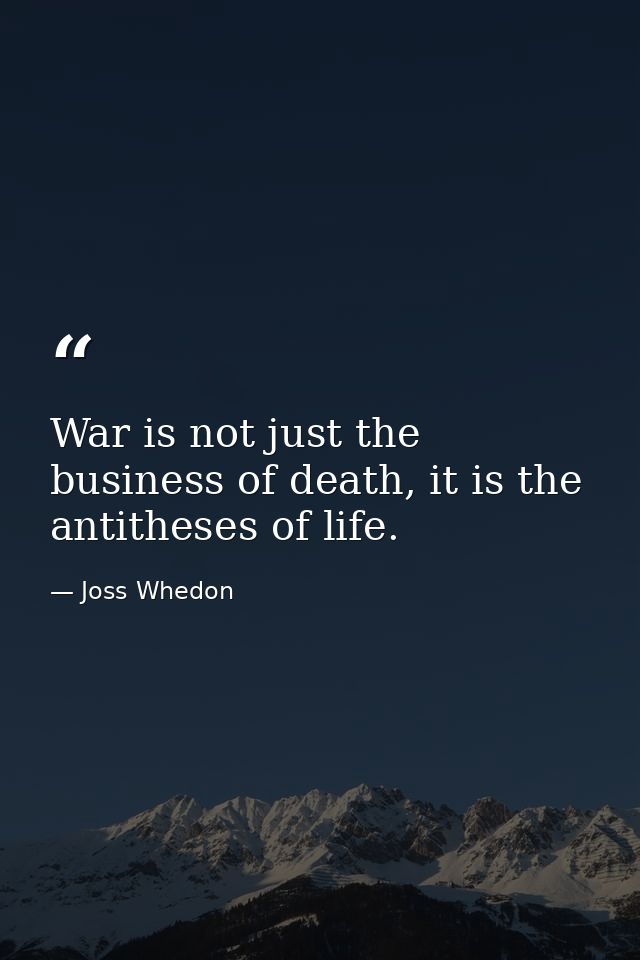 War is not just the business of death, it is the antitheses of life. — Joss Whedon