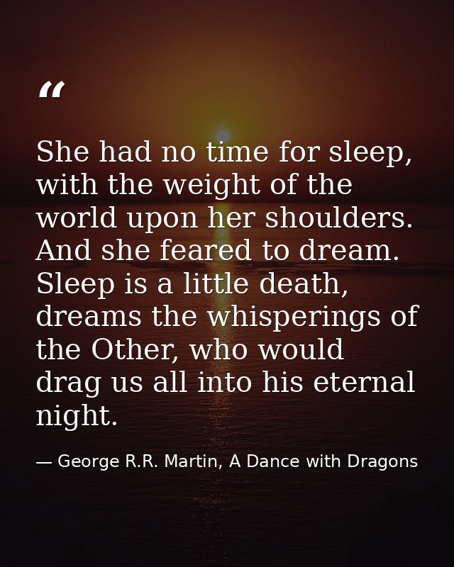 She had no time for sleep, with the weight of the world upon her shoulders. And she feared to dream. Sleep is a little d — George R.R. Martin, A Dance with Dragons
