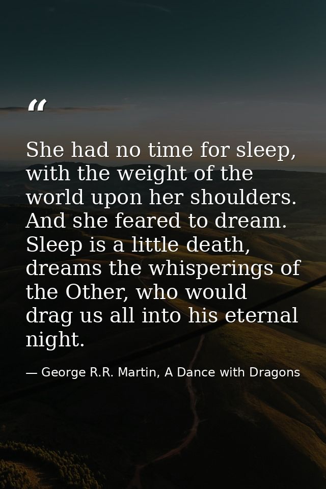 She had no time for sleep, with the weight of the world upon her shoulders. And she feared to dream. Sleep is a little d — George R.R. Martin, A Dance with Dragons