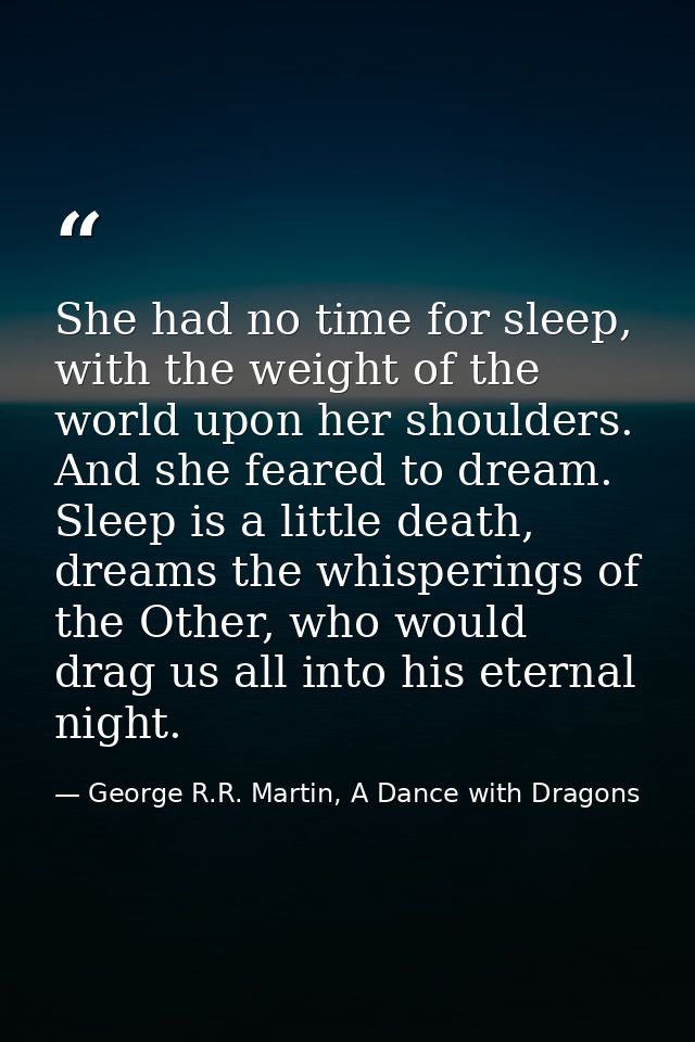 She had no time for sleep, with the weight of the world upon her shoulders. And she feared to dream. Sleep is a little d — George R.R. Martin, A Dance with Dragons