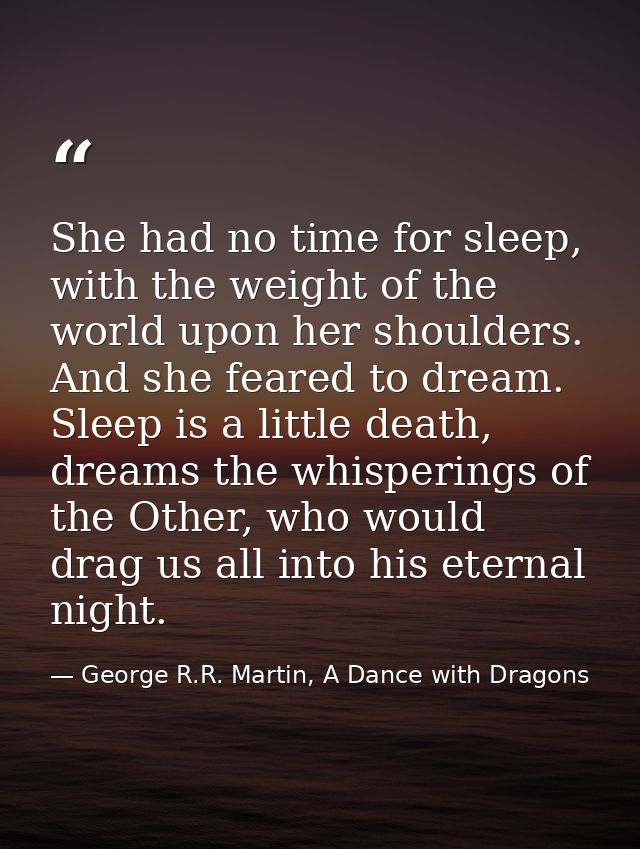 She had no time for sleep, with the weight of the world upon her shoulders. And she feared to dream. Sleep is a little d — George R.R. Martin, A Dance with Dragons