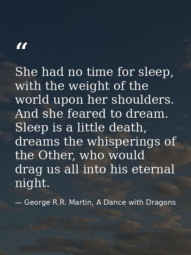 She had no time for sleep, with the weight of the world upon her shoulders. And she feared to dream. Sleep is a little d — George R.R. Martin, A Dance with Dragons