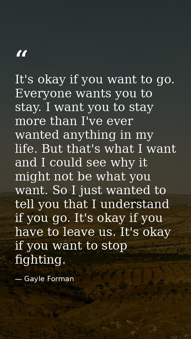It's okay if you want to go. Everyone wants you to stay. I want you to stay more than I've ever wanted anything in my li — Gayle Forman