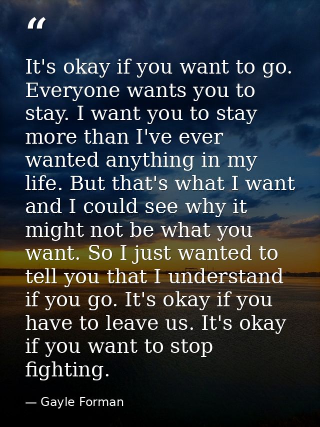 It's okay if you want to go. Everyone wants you to stay. I want you to stay more than I've ever wanted anything in my li — Gayle Forman