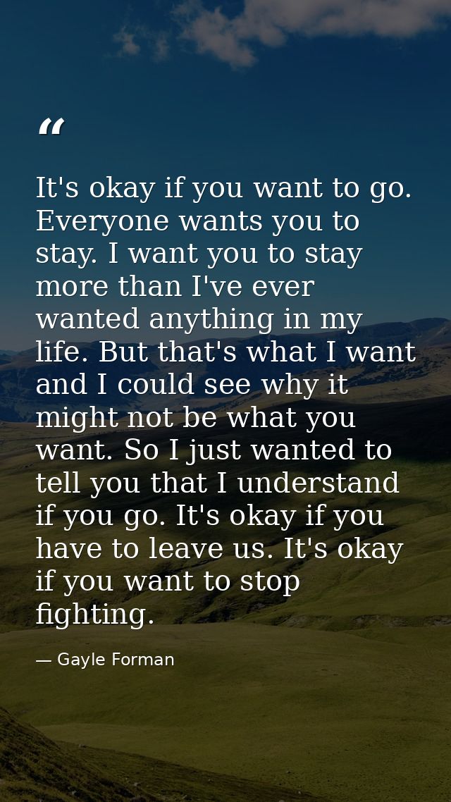 It's okay if you want to go. Everyone wants you to stay. I want you to stay more than I've ever wanted anything in my li — Gayle Forman