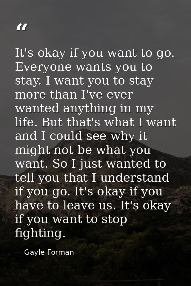 It's okay if you want to go. Everyone wants you to stay. I want you to stay more than I've ever wanted anything in my li — Gayle Forman