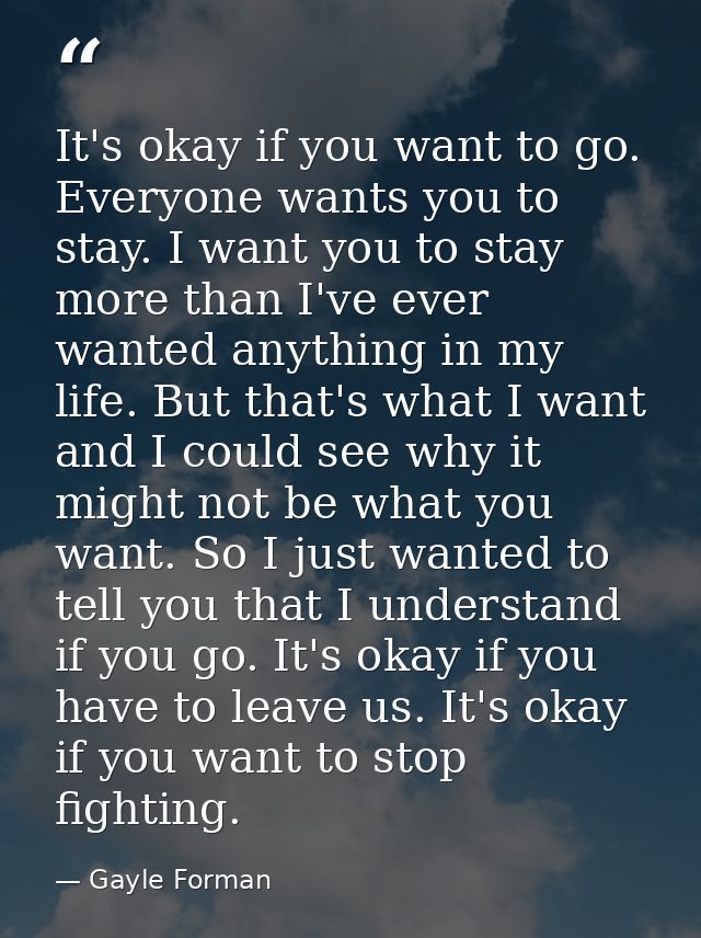 It's okay if you want to go. Everyone wants you to stay. I want you to stay more than I've ever wanted anything in my li — Gayle Forman