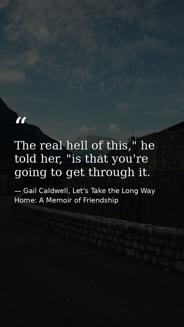 The real hell of this," he told her, "is that you're going to get through it. — Gail Caldwell, Let's Take the Long Way Home: A Memoir of Friendship