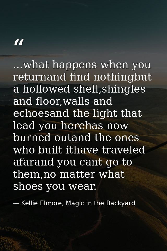 ...what happens when you returnand find nothingbut a hollowed shell,shingles and floor,walls and echoesand the light tha — Kellie Elmore, Magic in the Backyard