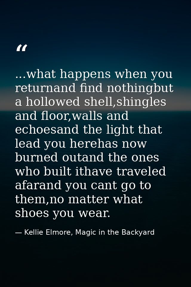...what happens when you returnand find nothingbut a hollowed shell,shingles and floor,walls and echoesand the light tha — Kellie Elmore, Magic in the Backyard