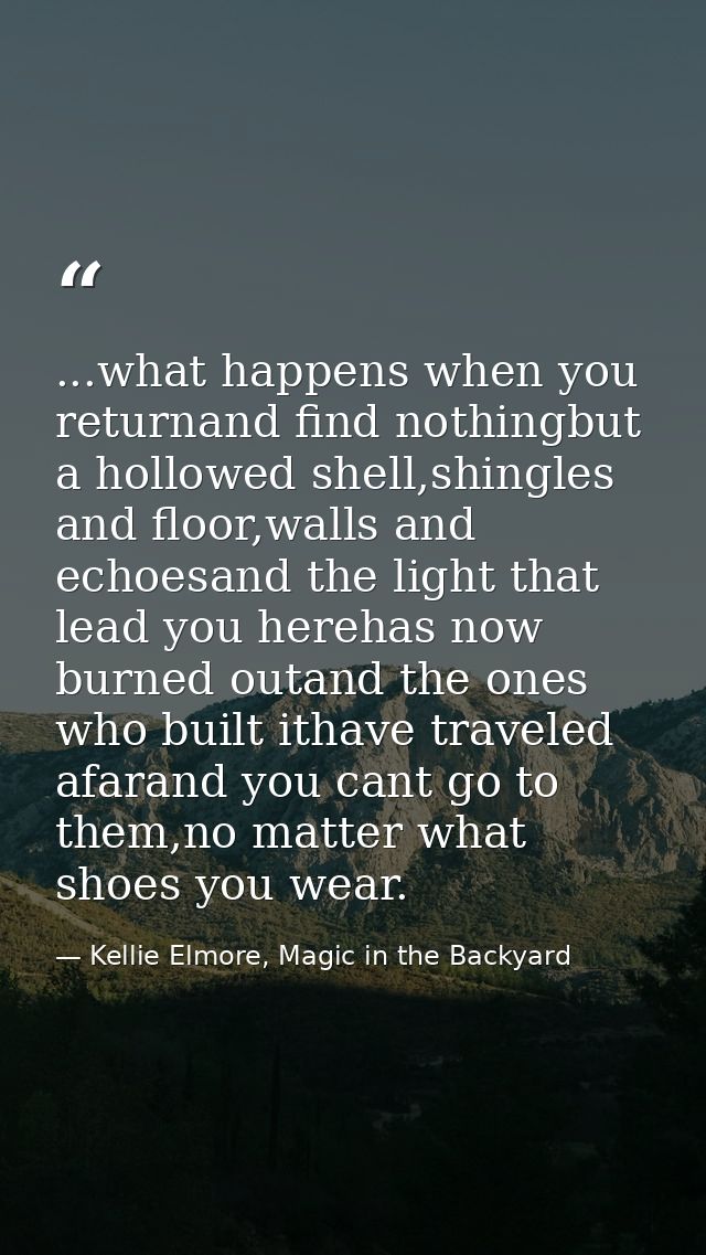 ...what happens when you returnand find nothingbut a hollowed shell,shingles and floor,walls and echoesand the light tha — Kellie Elmore, Magic in the Backyard