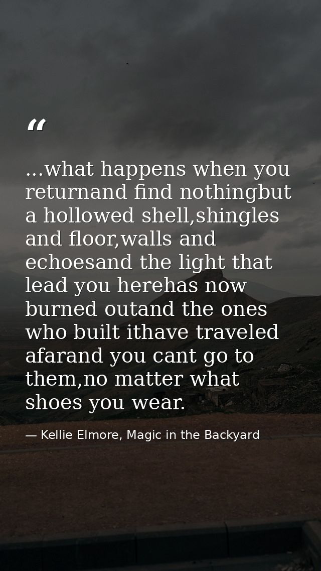 ...what happens when you returnand find nothingbut a hollowed shell,shingles and floor,walls and echoesand the light tha — Kellie Elmore, Magic in the Backyard